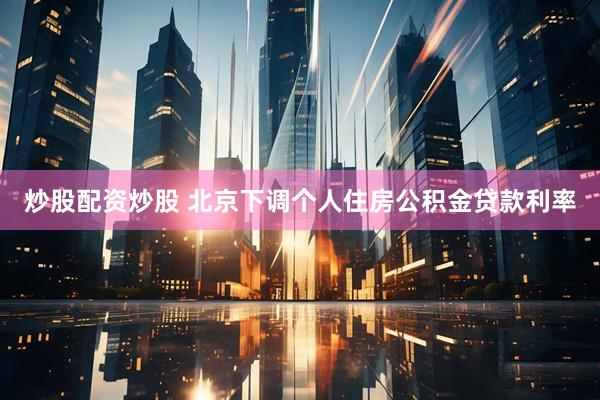 炒股配资炒股 北京下调个人住房公积金贷款利率