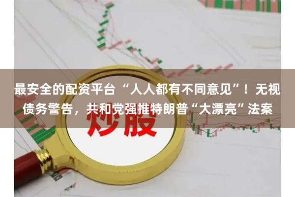 最安全的配资平台 “人人都有不同意见”！无视债务警告，共和党强推特朗普“大漂亮”法案