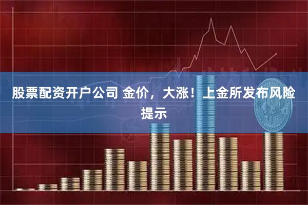 股票配资开户公司 金价，大涨！上金所发布风险提示