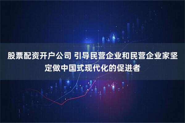 股票配资开户公司 引导民营企业和民营企业家坚定做中国式现代化的促进者