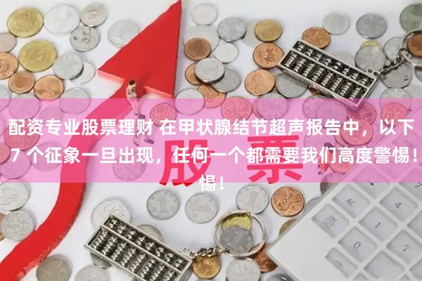 配资专业股票理财 在甲状腺结节超声报告中，以下 7 个征象一旦出现，任何一个都需要我们高度警惕！