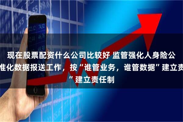 现在股票配资什么公司比较好 监管强化人身险公司标准化数据报送工作，按“谁管业务，谁管数据”建立责任制