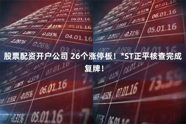 股票配资开户公司 26个涨停板！*ST正平核查完成 复牌！