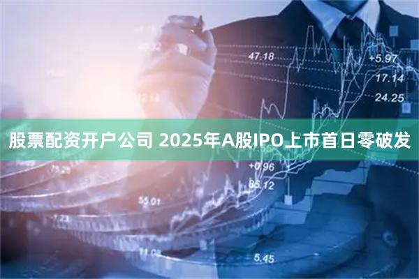 股票配资开户公司 2025年A股IPO上市首日零破发