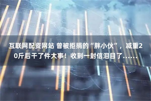 互联网配资网站 曾被拒捐的“胖小伙”，减重20斤后干了件大事！收到一封信泪目了……