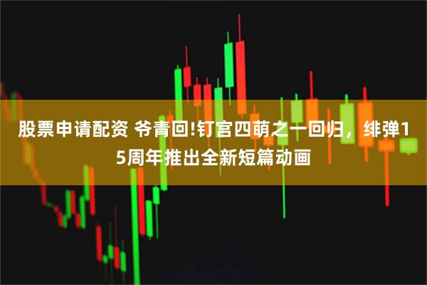 股票申请配资 爷青回!钉宫四萌之一回归，绯弹15周年推出全新短篇动画