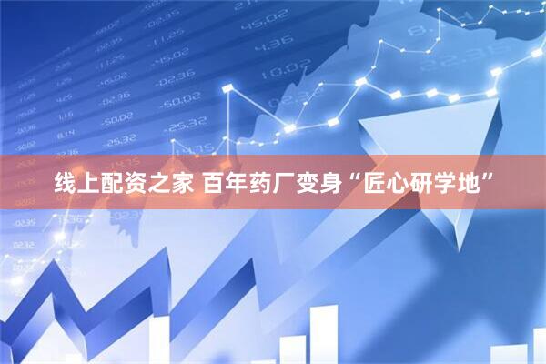 线上配资之家 百年药厂变身“匠心研学地”