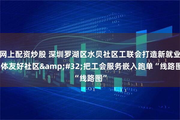 网上配资炒股 深圳罗湖区水贝社区工联会打造新就业群体友好社区 把工会服务嵌入跑单“线路图”