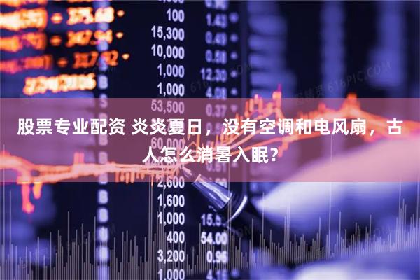 股票专业配资 炎炎夏日，没有空调和电风扇，古人怎么消暑入眠？