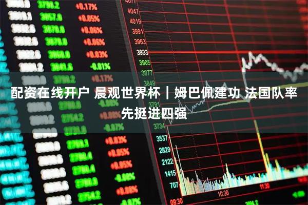 配资在线开户 晨观世界杯｜姆巴佩建功 法国队率先挺进四强