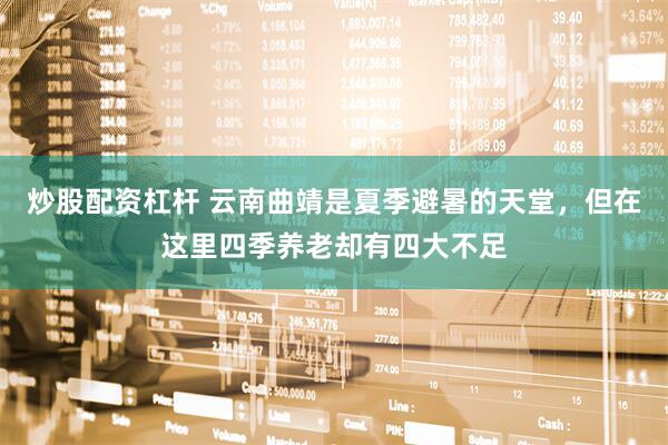 炒股配资杠杆 云南曲靖是夏季避暑的天堂，但在这里四季养老却有四大不足
