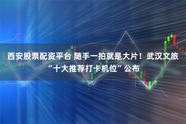 西安股票配资平台 随手一拍就是大片！武汉文旅“十大推荐打卡机位”公布