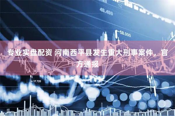 专业实盘配资 河南西平县发生重大刑事案件，官方通报